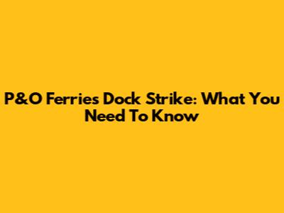 P&O Ferries Dock Strike: What You Need To Know