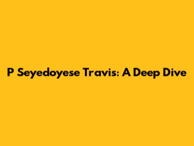 P Seyedoyese Travis: A Deep Dive