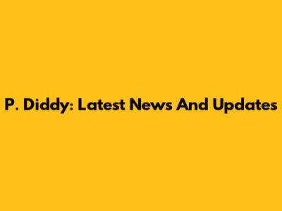 P. Diddy: Latest News And Updates