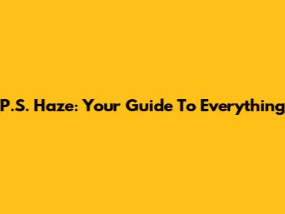 P.S. Haze: Your Guide To Everything