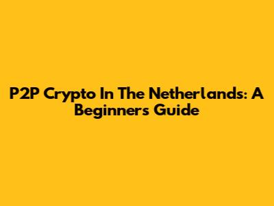 P2P Crypto In The Netherlands: A Beginner's Guide