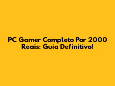 PC Gamer Completo Por 2000 Reais: Guia Definitivo!