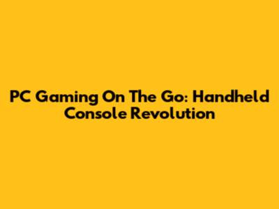 PC Gaming On The Go: Handheld Console Revolution