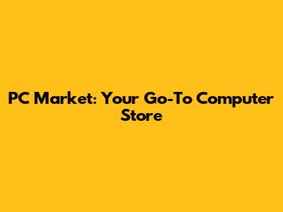 PC Market: Your Go-To Computer Store