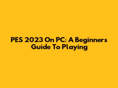 PES 2023 On PC: A Beginner's Guide To Playing