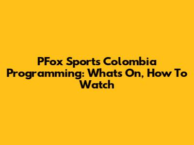 PFox Sports Colombia Programming: What's On, How To Watch