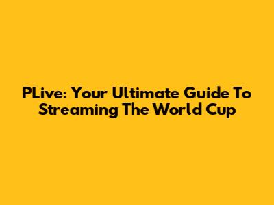 PLive: Your Ultimate Guide To Streaming The World Cup