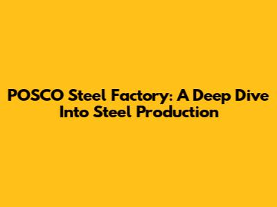 POSCO Steel Factory: A Deep Dive Into Steel Production
