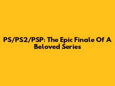 PS/PS2/PSP: The Epic Finale Of A Beloved Series