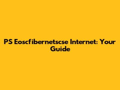 PS Eoscfibernetscse Internet: Your Guide