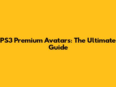 PS3 Premium Avatars: The Ultimate Guide