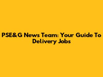 PSE&G News Team: Your Guide To Delivery Jobs