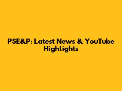 PSE&P: Latest News & YouTube Highlights