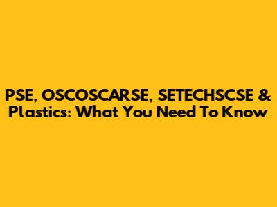 PSE, OSCOSCARSE, SETECHSCSE & Plastics: What You Need To Know