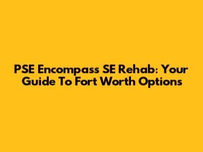 PSE Encompass SE Rehab: Your Guide To Fort Worth Options