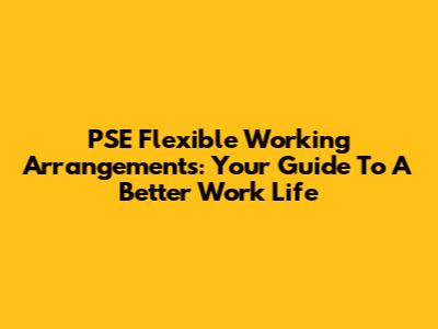 PSE Flexible Working Arrangements: Your Guide To A Better Work Life