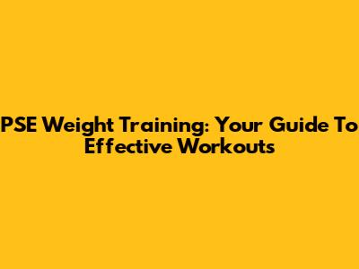 PSE Weight Training: Your Guide To Effective Workouts