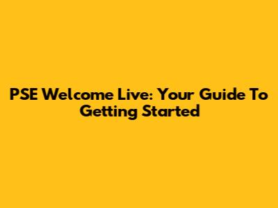 PSE Welcome Live: Your Guide To Getting Started