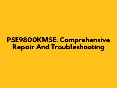 PSE9800KMSE: Comprehensive Repair And Troubleshooting