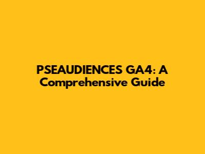 PSEAUDIENCES GA4: A Comprehensive Guide