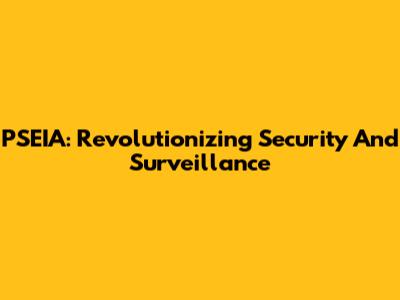 PSEIA: Revolutionizing Security And Surveillance