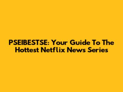 PSEIBESTSE: Your Guide To The Hottest Netflix News Series