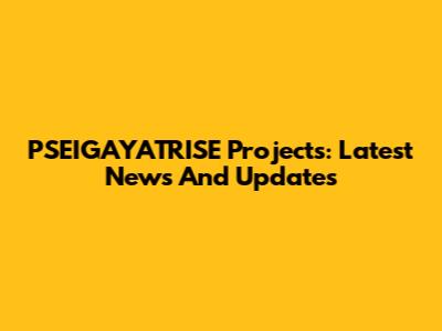 PSEIGAYATRISE Projects: Latest News And Updates