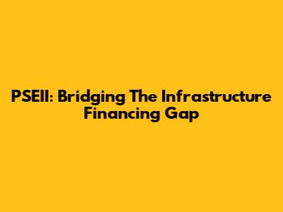 PSEII: Bridging The Infrastructure Financing Gap