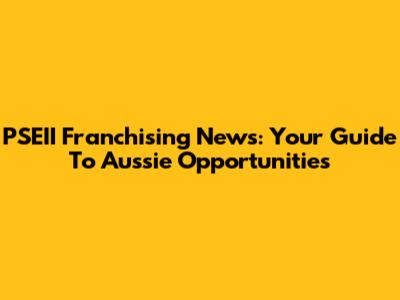 PSEII Franchising News: Your Guide To Aussie Opportunities