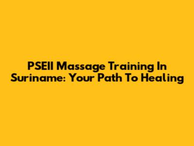 PSEII Massage Training In Suriname: Your Path To Healing