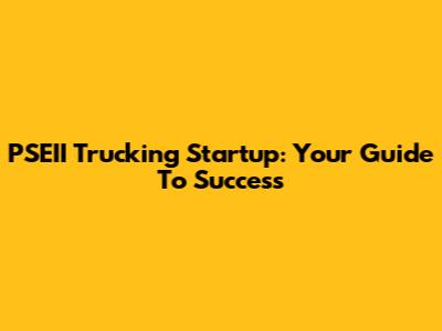 PSEII Trucking Startup: Your Guide To Success