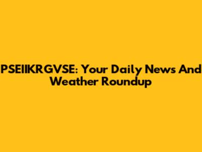 PSEIIKRGVSE: Your Daily News And Weather Roundup