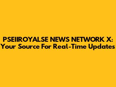 PSEIIROYALSE NEWS NETWORK X: Your Source For Real-Time Updates