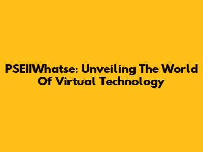 PSEIIWhatse: Unveiling The World Of Virtual Technology