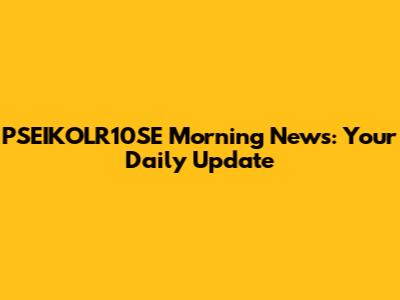 PSEIKOLR10SE Morning News: Your Daily Update