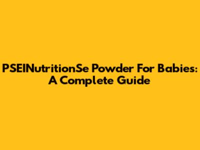 PSEINutritionSe Powder For Babies: A Complete Guide