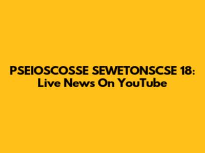 PSEIOSCOSSE SEWETONSCSE 18: Live News On YouTube