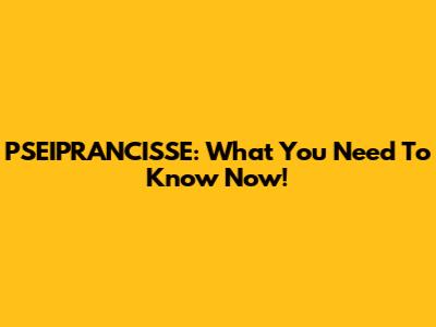 PSEIPRANCISSE: What You Need To Know Now!