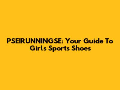 PSEIRUNNINGSE: Your Guide To Girls' Sports Shoes