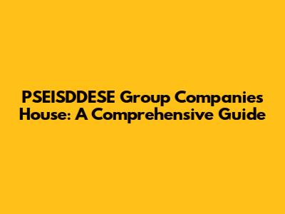 PSEISDDESE Group Companies House: A Comprehensive Guide