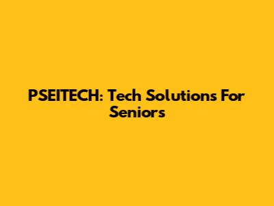 PSEITECH: Tech Solutions For Seniors