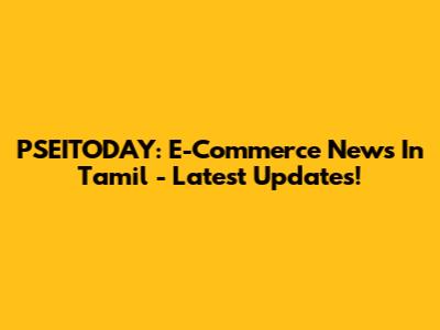 PSEITODAY: E-Commerce News In Tamil - Latest Updates!