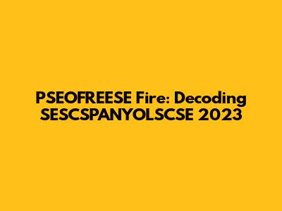 PSEOFREESE Fire: Decoding SESCSPANYOLSCSE 2023
