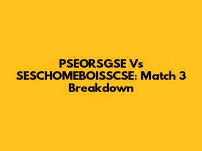 PSEORSGSE Vs SESCHOMEBOISSCSE: Match 3 Breakdown