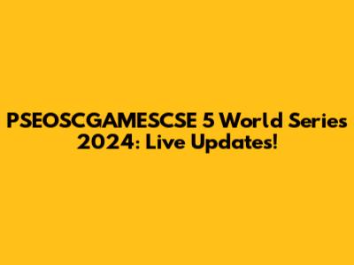 PSEOSCGAMESCSE 5 World Series 2024: Live Updates!