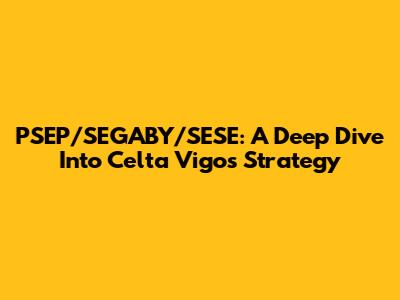 PSEP/SEGABY/SESE: A Deep Dive Into Celta Vigo's Strategy