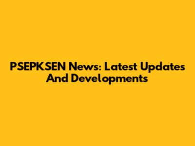 PSEPKSEN News: Latest Updates And Developments