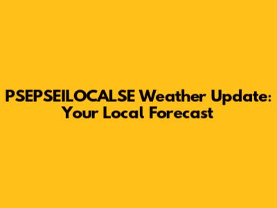 PSEPSEILOCALSE Weather Update: Your Local Forecast