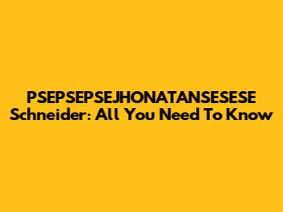 PSEPSEPSEJHONATANSESESE Schneider: All You Need To Know