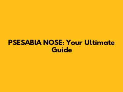 PSESABIA NOSE: Your Ultimate Guide